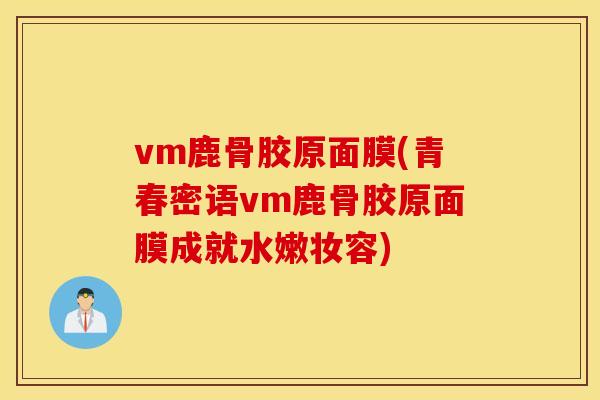 vm鹿骨胶原面膜(青春密语vm鹿骨胶原面膜成就水嫩妆容)