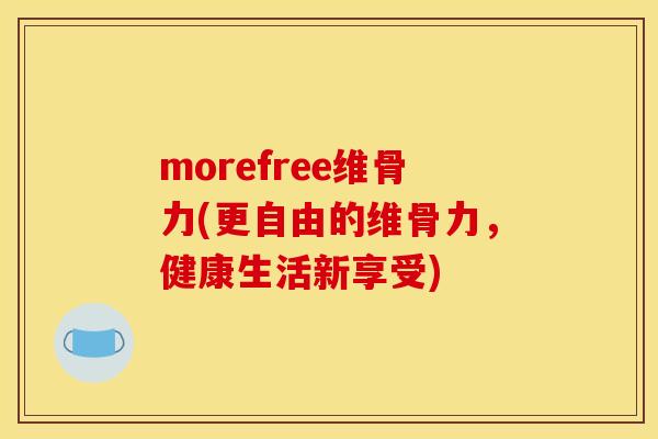 morefree维骨力(更自由的维骨力，健康生活新享受)