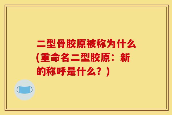 二型骨胶原被称为什么(重命名二型胶原：新的称呼是什么？)