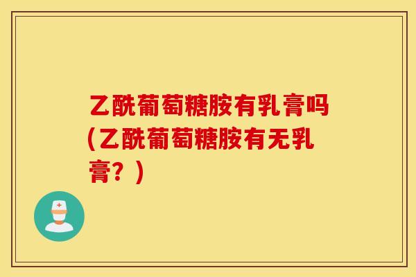 乙酰葡萄糖胺有乳膏吗(乙酰葡萄糖胺有无乳膏？)
