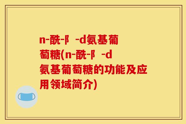 n-酰-阝-d氨基葡萄糖(n-酰-阝-d氨基葡萄糖的功能及应用领域简介)
