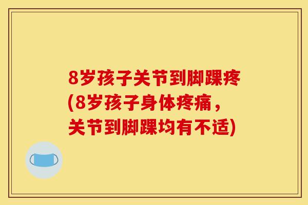8岁孩子关节到脚踝疼(8岁孩子身体疼痛，关节到脚踝均有不适)