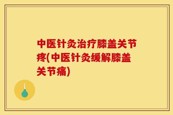 中医针灸治疗膝盖关节疼(中医针灸缓解膝盖关节痛)