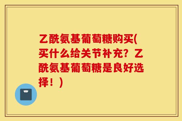 乙酰氨基葡萄糖购买(买什么给关节补充？乙酰氨基葡萄糖是良好选择！)