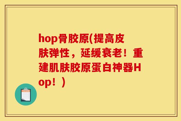 hop骨胶原(提高皮肤弹性，延缓衰老！重建肌肤胶原蛋白神器Hop！)