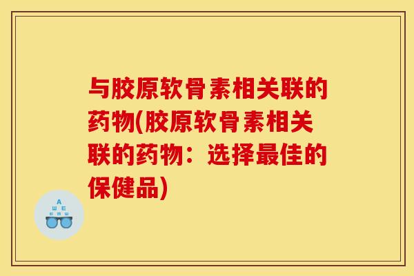 与胶原软骨素相关联的药物(胶原软骨素相关联的药物：选择最佳的保健品)