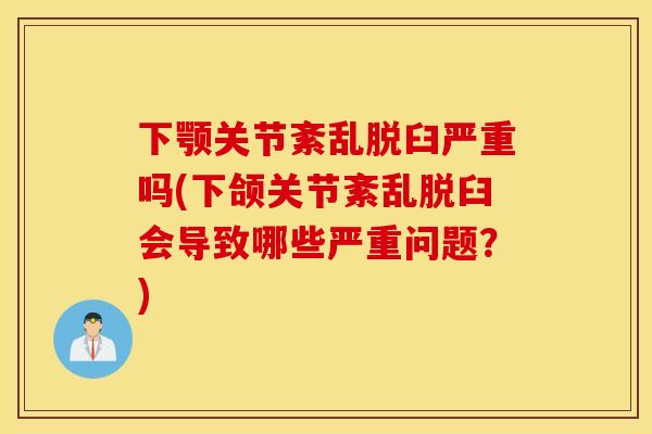 下颚关节紊乱脱臼严重吗(下颌关节紊乱脱臼会导致哪些严重问题？)