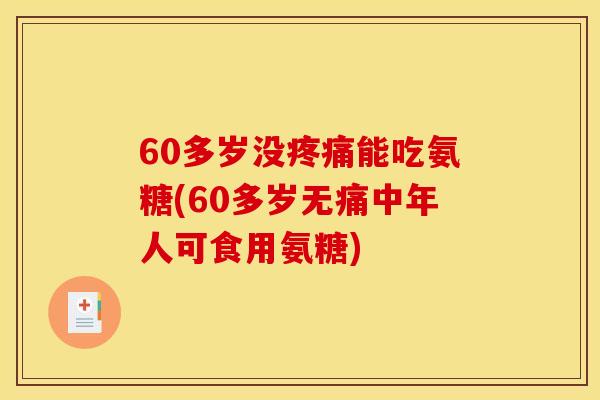 60多岁没疼痛能吃氨糖(60多岁无痛中年人可食用氨糖)