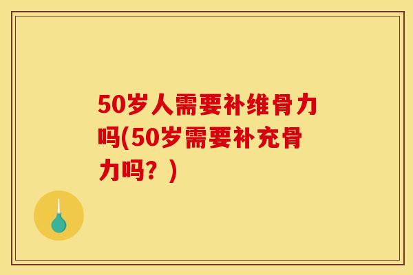 50岁人需要补维骨力吗(50岁需要补充骨力吗？)