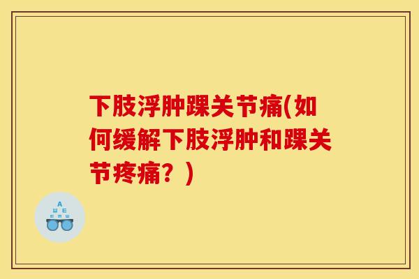 下肢浮肿踝关节痛(如何缓解下肢浮肿和踝关节疼痛？)