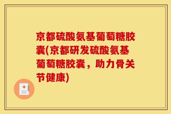 京都硫酸氨基葡萄糖胶囊(京都研发硫酸氨基葡萄糖胶囊，助力骨关节健康)