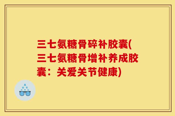 三七氨糖骨碎补胶囊(三七氨糖骨增补养成胶囊：关爱关节健康)