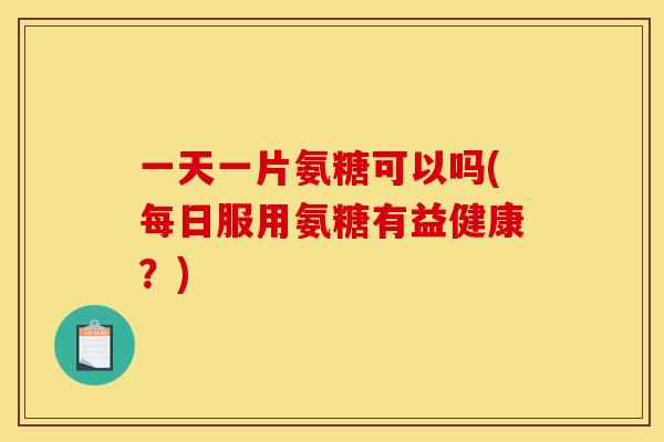 一天一片氨糖可以吗(每日服用氨糖有益健康？)