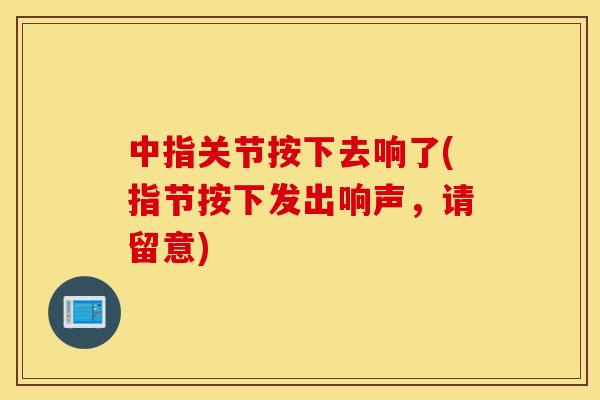 中指关节按下去响了(指节按下发出响声，请留意)