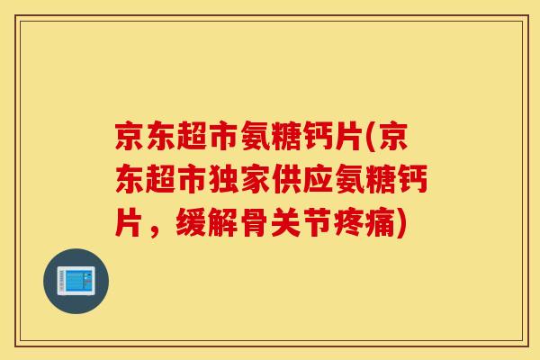 京东超市氨糖钙片(京东超市独家供应氨糖钙片，缓解骨关节疼痛)
