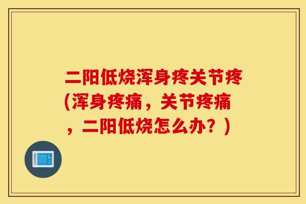 二阳低烧浑身疼关节疼(浑身疼痛，关节疼痛，二阳低烧怎么办？)