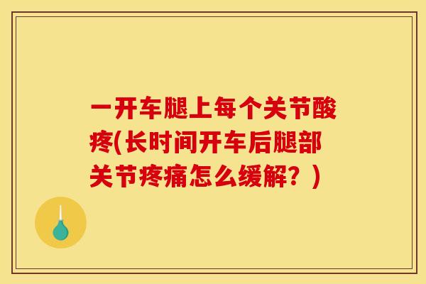 一开车腿上每个关节酸疼(长时间开车后腿部关节疼痛怎么缓解?) 一开车腿上每个关节酸疼(长时间开车后腿部关节疼痛怎么缓解?)