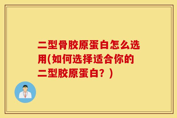 二型骨胶原蛋白怎么选用(如何选择适合你的二型胶原蛋白？)
