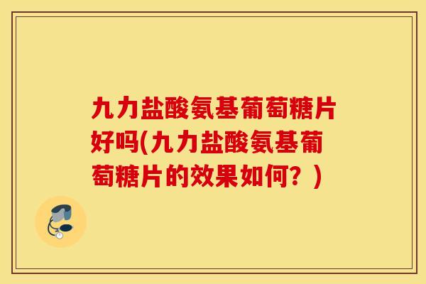 九力盐酸氨基葡萄糖片好吗(九力盐酸氨基葡萄糖片的效果如何？)