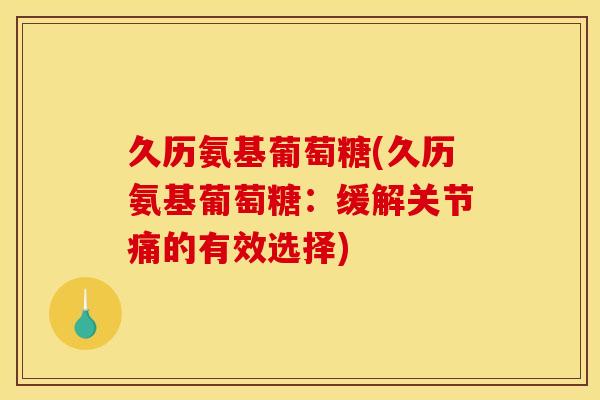 久历氨基葡萄糖(久历氨基葡萄糖：缓解关节痛的有效选择)
