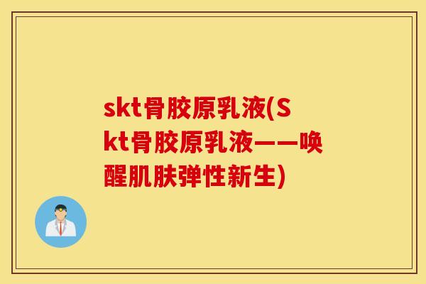 skt骨胶原乳液(Skt骨胶原乳液——唤醒肌肤弹性新生)