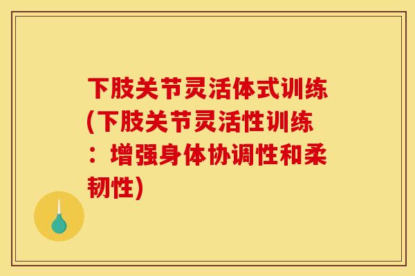 下肢关节灵活体式训练(下肢关节灵活性训练：增强身体协调性和柔韧性)