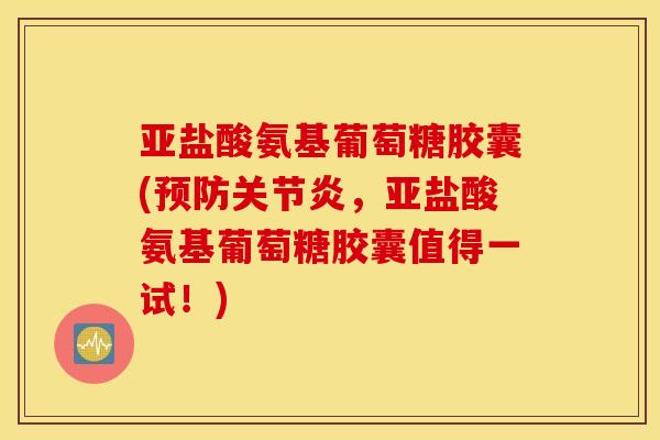 亚盐酸氨基葡萄糖胶囊(预防关节炎，亚盐酸氨基葡萄糖胶囊值得一试！)