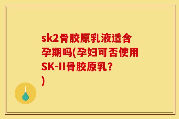 sk2骨胶原乳液适合孕期吗(孕妇可否使用SK-II骨胶原乳？)