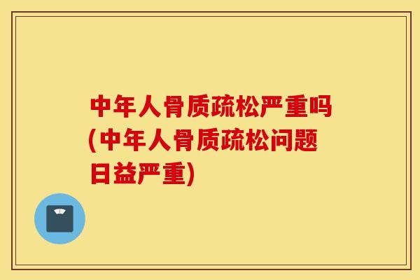 中年人骨质疏松严重吗(中年人骨质疏松问题日益严重)