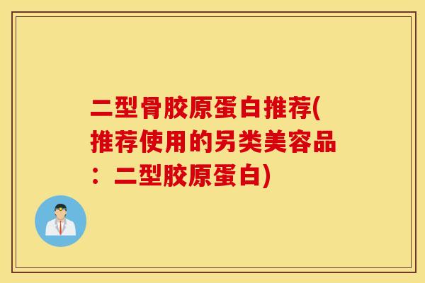 二型骨胶原蛋白推荐(推荐使用的另类美容品：二型胶原蛋白)