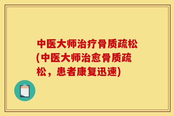 中医大师治疗骨质疏松(中医大师治愈骨质疏松，患者康复迅速)