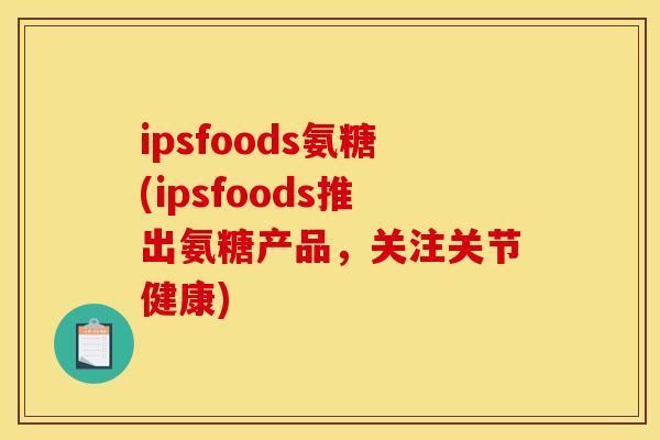 ipsfoods氨糖(ipsfoods推出氨糖产品，关注关节健康)