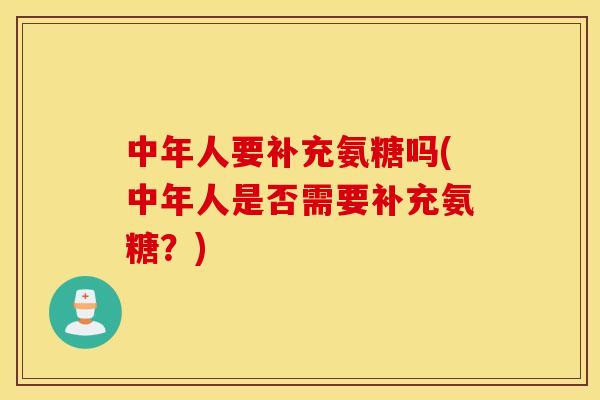 中年人要补充氨糖吗(中年人是否需要补充氨糖？)