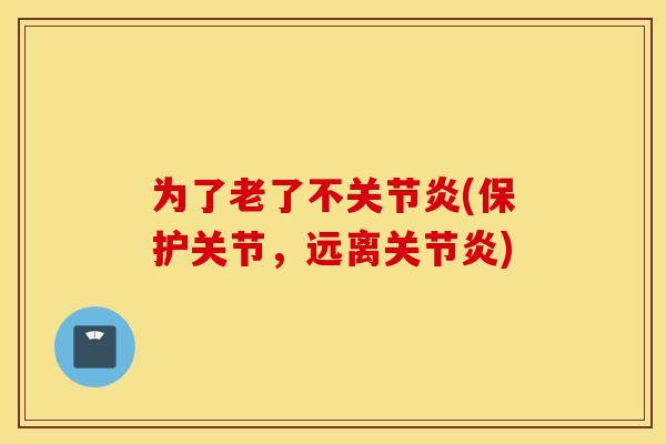 为了老了不关节炎(保护关节，远离关节炎)