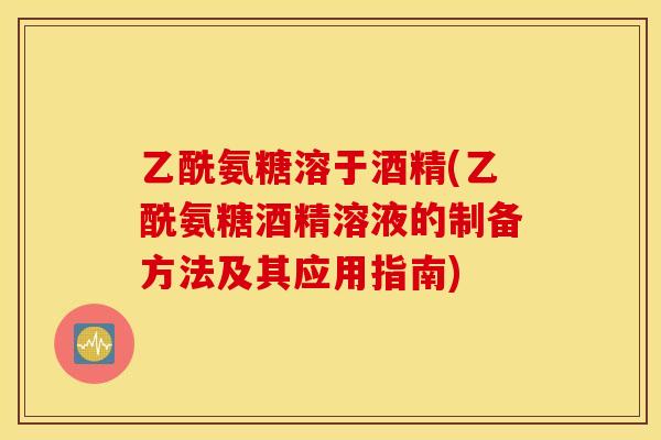 乙酰氨糖溶于酒精(乙酰氨糖酒精溶液的制备方法及其应用指南) 乙酰氨糖溶于酒精(乙酰氨糖酒精溶液的制备方法及其应用指南)
