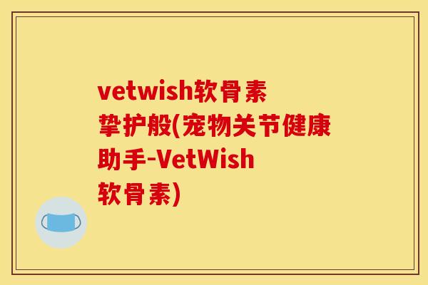vetwish软骨素挚护般(宠物关节健康助手-VetWish软骨素) vetwish软骨素挚护般(宠物关节健康助手-VetWish软骨素)