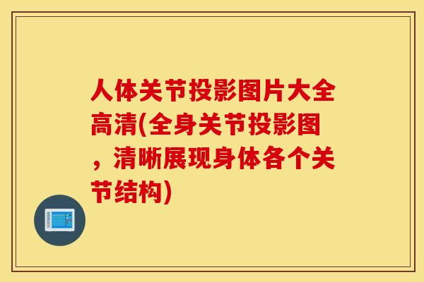 人体关节投影图片大全高清(全身关节投影图，清晰展现身体各个关节结构)
