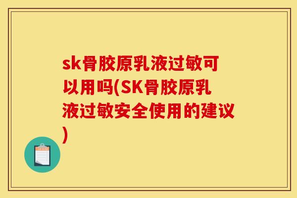 sk骨胶原乳液过敏可以用吗(SK骨胶原乳液过敏安全使用的建议)