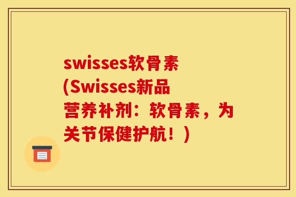 swisses软骨素(Swisses新品营养补剂:软骨素,为关节保健护航!) swisses软骨素(Swisses新品营养补剂:软骨素,为关节保健护航!)