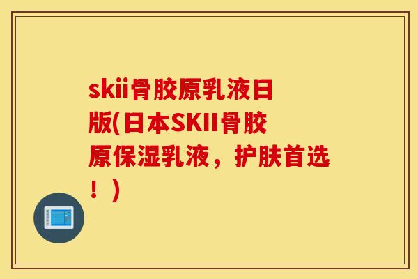 skii骨胶原乳液日版(日本SKII骨胶原保湿乳液，护肤首选！)