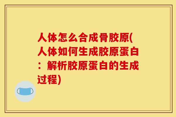 人体怎么合成骨胶原(人体如何生成胶原蛋白:解析胶原蛋白的生成过程) 人体怎么合成骨胶原(人体如何生成胶原蛋白:解析胶原蛋白的生成过程)