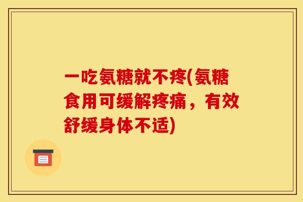一吃氨糖就不疼(氨糖食用可缓解疼痛，有效舒缓身体不适)