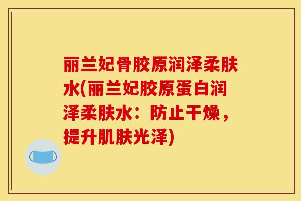 丽兰妃骨胶原润泽柔肤水(丽兰妃胶原蛋白润泽柔肤水：防止干燥，提升肌肤光泽)