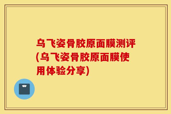 乌飞姿骨胶原面膜测评(乌飞姿骨胶原面膜使用体验分享)