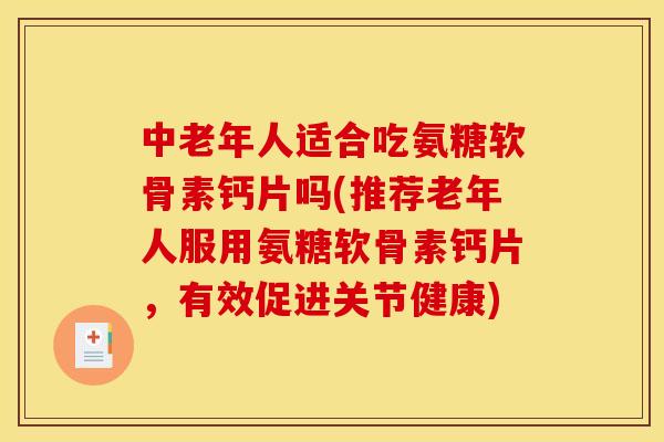中老年人适合吃氨糖软骨素钙片吗(推荐老年人服用氨糖软骨素钙片，有效促进关节健康)