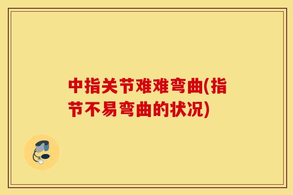 中指关节难难弯曲(指节不易弯曲的状况) 中指关节难难弯曲(指节不易弯曲的状况)