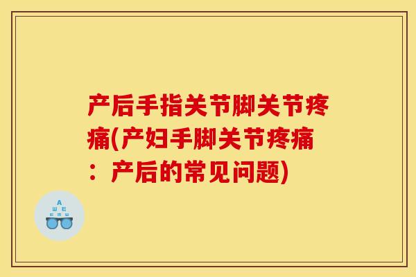 产后手指关节脚关节疼痛(产妇手脚关节疼痛：产后的常见问题)