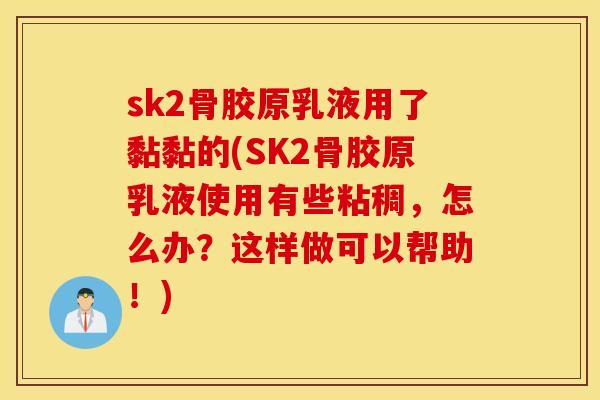 sk2骨胶原乳液用了黏黏的(SK2骨胶原乳液使用有些粘稠，怎么办？这样做可以帮助！)