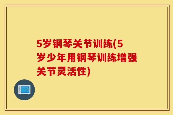 5岁钢琴关节训练(5岁少年用钢琴训练增强关节灵活性)
