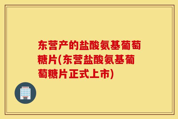东营产的盐酸氨基葡萄糖片(东营盐酸氨基葡萄糖片正式上市) 东营产的盐酸氨基葡萄糖片(东营盐酸氨基葡萄糖片正式上市)